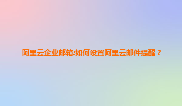 阿里云企业邮箱:如何设置阿里云邮件提醒？