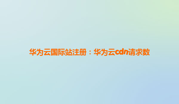 华为云国际站注册：华为云cdn请求数