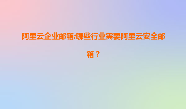 阿里云企业邮箱:哪些行业需要阿里云安全邮箱？