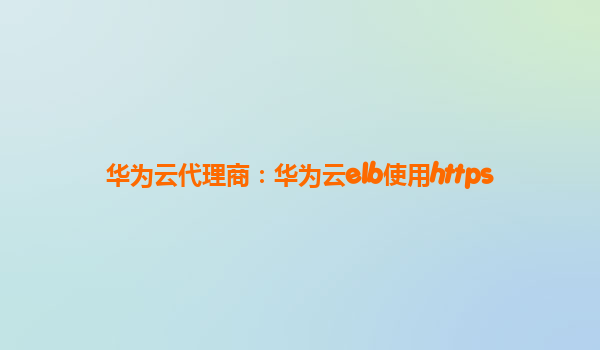 华为云代理商：华为云elb使用https