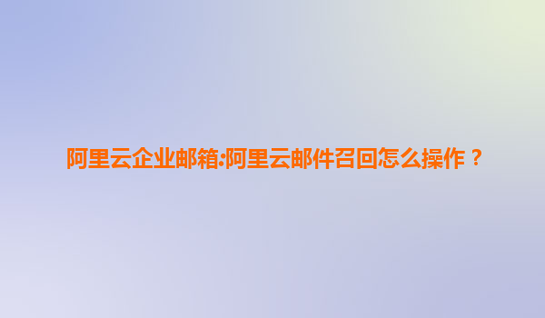 阿里云企业邮箱:阿里云邮件召回怎么操作？