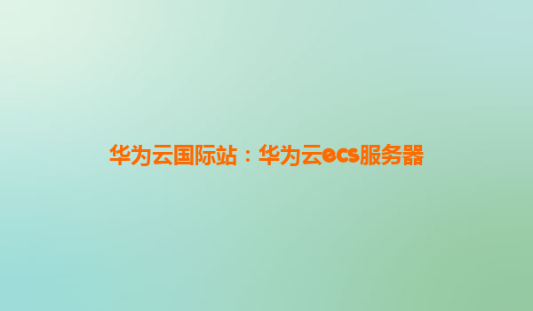 华为云国际站：华为云ecs服务器