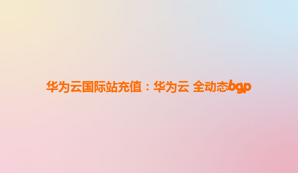 华为云国际站充值：华为云 全动态bgp