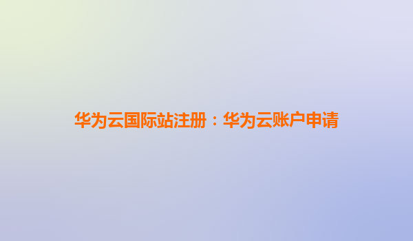 华为云国际站注册：华为云账户申请