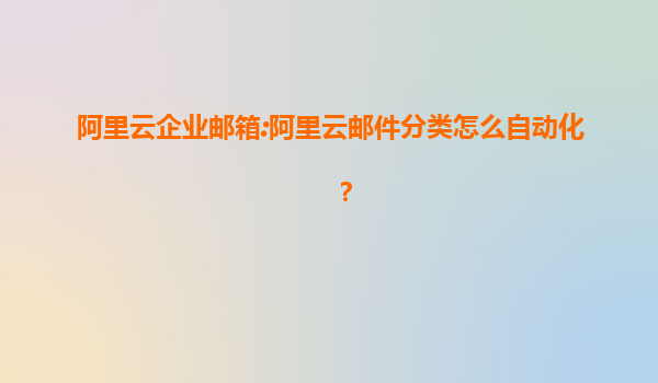 阿里云企业邮箱:阿里云邮件分类怎么自动化？