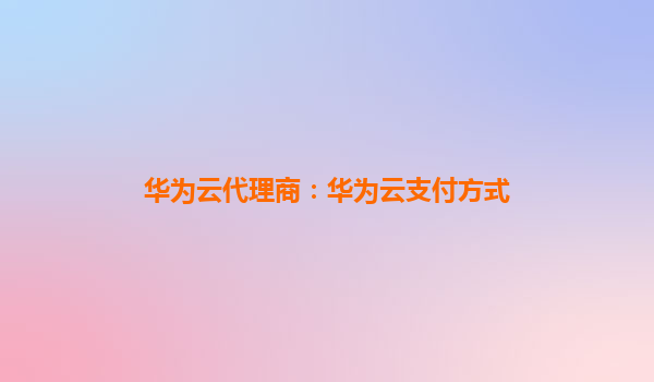 华为云代理商：华为云支付方式