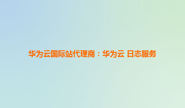 华为云国际站代理商：华为云 日志服务