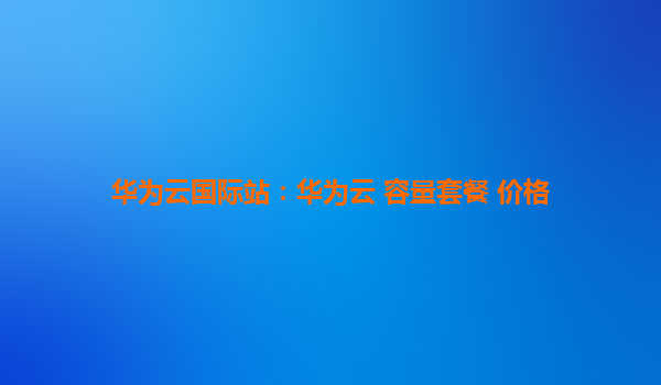华为云国际站：华为云 容量套餐 价格