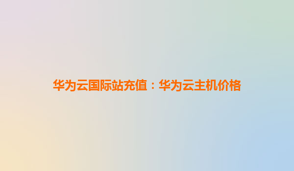 华为云国际站充值：华为云主机价格