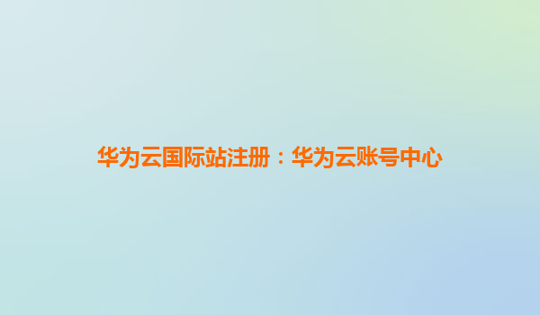 华为云国际站注册：华为云账号中心
