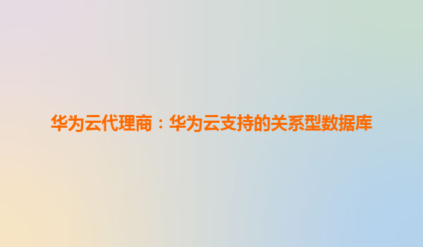 华为云代理商：华为云支持的关系型数据库