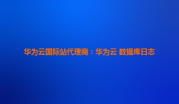 华为云国际站代理商：华为云 数据库日志