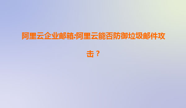 阿里云企业邮箱:阿里云能否防御垃圾邮件攻击？