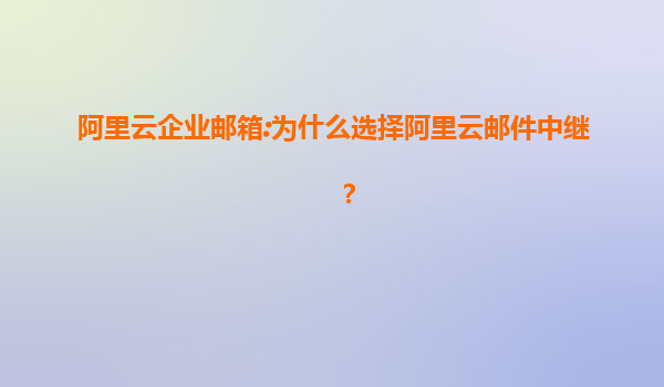 阿里云企业邮箱:为什么选择阿里云邮件中继？