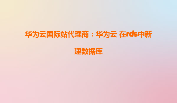 华为云国际站代理商：华为云 在rds中新建数据库