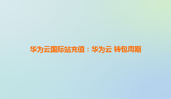 华为云国际站充值：华为云 转包周期