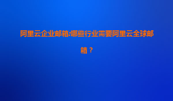 阿里云企业邮箱:哪些行业需要阿里云全球邮箱？