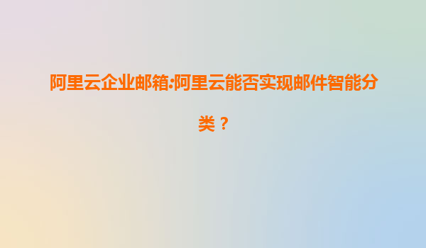 阿里云企业邮箱:阿里云能否实现邮件智能分类？
