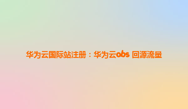 华为云国际站注册：华为云obs 回源流量