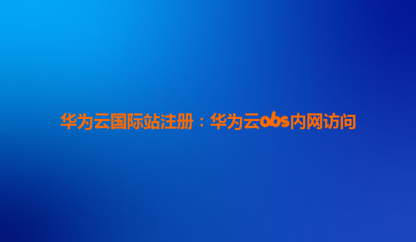 华为云国际站注册：华为云obs内网访问