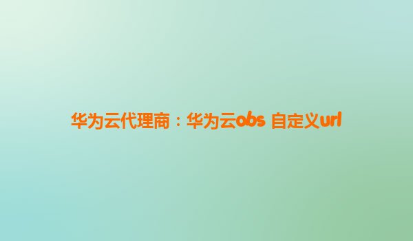 华为云代理商：华为云obs 自定义url