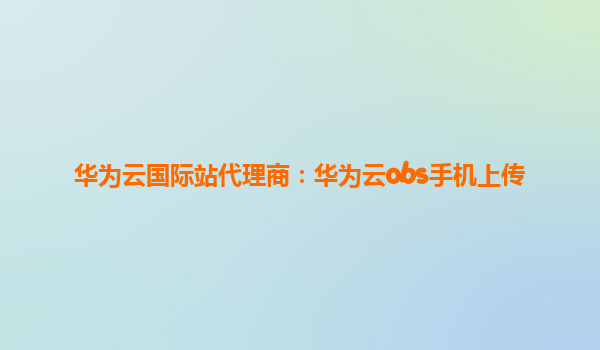 华为云国际站代理商：华为云obs手机上传