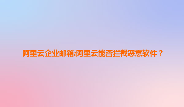 阿里云企业邮箱:阿里云能否拦截恶意软件？