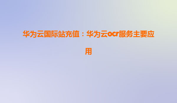 华为云国际站充值：华为云ocr服务主要应用