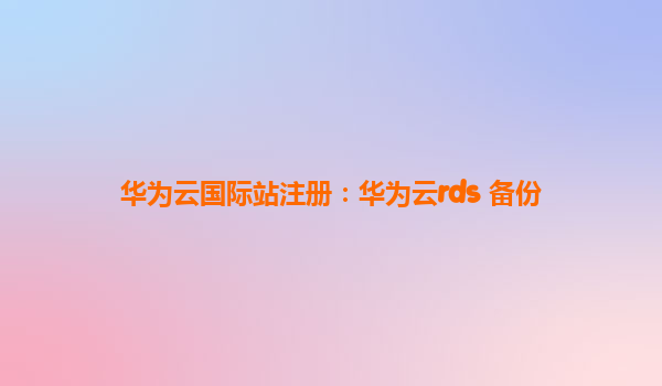 华为云国际站注册：华为云rds 备份