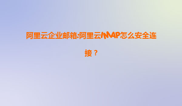 阿里云企业邮箱:阿里云IMAP怎么安全连接？