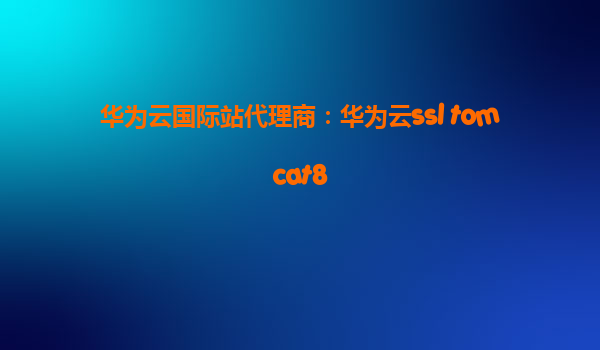 华为云国际站代理商：华为云ssl tomcat8