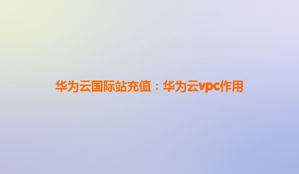 华为云国际站充值：华为云vpc作用