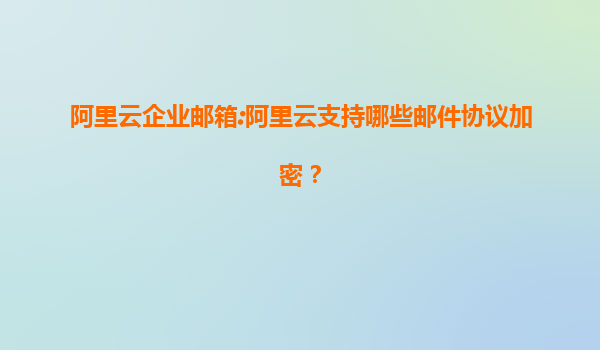 阿里云企业邮箱:阿里云支持哪些邮件协议加密？