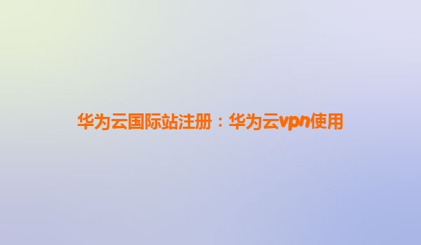 华为云国际站注册：华为云vpn使用