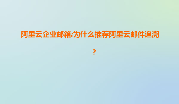 阿里云企业邮箱:为什么推荐阿里云邮件追溯？