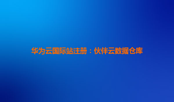 华为云国际站注册：伙伴云数据仓库