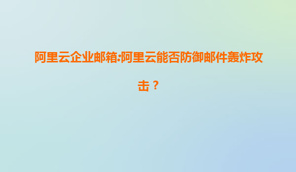 阿里云企业邮箱:阿里云能否防御邮件轰炸攻击？
