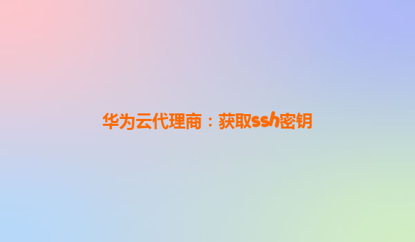 华为云代理商：获取ssh密钥