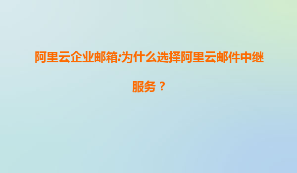 阿里云企业邮箱:为什么选择阿里云邮件中继服务？