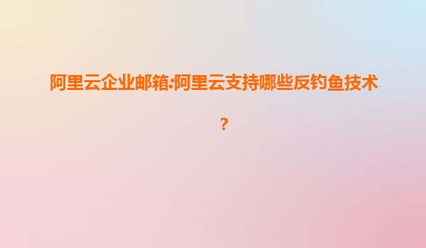阿里云企业邮箱:阿里云支持哪些反钓鱼技术？