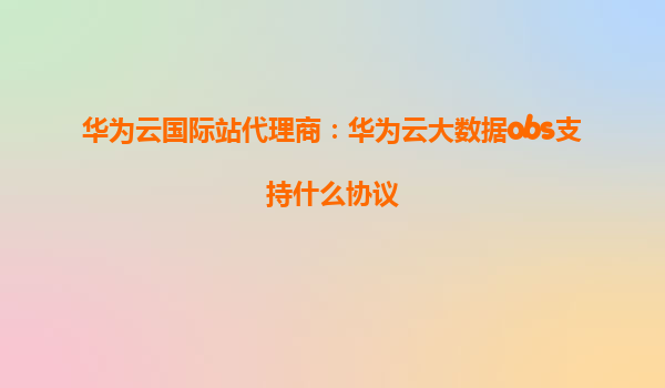 华为云国际站代理商：华为云大数据obs支持什么协议