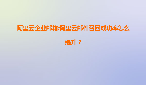 阿里云企业邮箱:阿里云邮件召回成功率怎么提升？