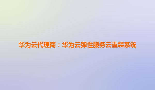 华为云代理商：华为云弹性服务云重装系统