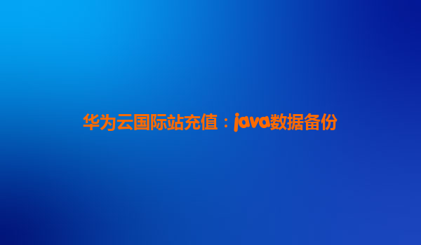 华为云国际站充值：java数据备份