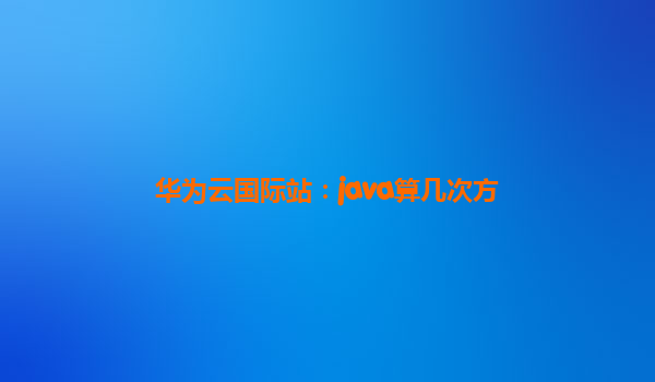 华为云国际站：java算几次方