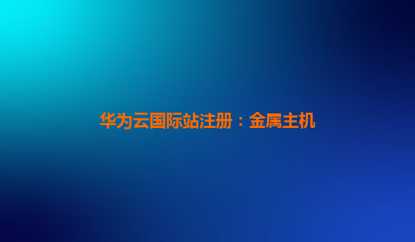 华为云国际站注册：金属主机