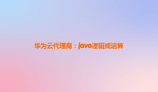 华为云代理商：java逻辑或运算