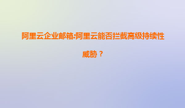 阿里云企业邮箱:阿里云能否拦截高级持续性威胁？