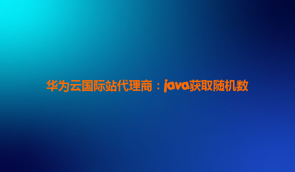 华为云国际站代理商：java获取随机数