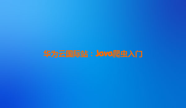 华为云国际站：Java爬虫入门